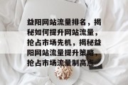 益阳网站流量排名，揭秘如何提升网站流量，抢占市场先机，揭秘益阳网站流量提升策略，抢占市场流量制高点