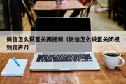 微信怎么设置关闭视频（微信怎么设置关闭视频铃声?）