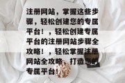 注册网站，掌握这些步骤，轻松创建您的专属平台！，轻松创建专属平台的注册网站步骤全攻略！，轻松掌握注册网站全攻略，打造您的专属平台！