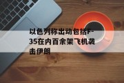 以色列称出动包括F-35在内百余架飞机袭击伊朗