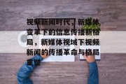 视频新闻时代，新媒体变革下的信息传播新格局，新媒体视域下视频新闻的传播革命与格局重塑