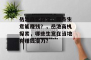 岳池商机探索,哪些生意能赚钱?,岳池商机探索,哪些生意在当地有赚钱潜力? 岳池商机探索,哪些生意能赚钱?,岳池商机探索,哪些生意在当地有赚钱潜力?
