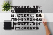 如何创建网站，优帮云助力轻松搭建个性化网站，优帮云助力，轻松打造个性化网站全攻略，优帮云助力，轻松打造个性化网站全攻略