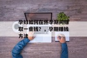 孕妇如何在怀孕期间赚取一些钱?,孕期赚钱方法 孕妇如何在怀孕期间赚取一些钱?,孕期赚钱方法