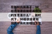 在新时代背景下，90后创业者应做的最赚钱的生意是什么？，新时代下，90后创业者如何抓住商机做赚钱生意?