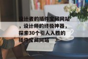 设计者的插件宝藏网站，设计师的终极神器，探索30个引人入胜的插件宝藏网站