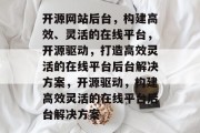 开源网站后台，构建高效、灵活的在线平台，开源驱动，打造高效灵活的在线平台后台解决方案，开源驱动，构建高效灵活的在线平台后台解决方案