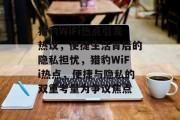 猎豹WiFi热点引发热议，便捷生活背后的隐私担忧，猎豹WiFi热点，便捷与隐私的双重考量为争议焦点