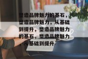塑造品牌魅力的基石，塑造品牌魅力，从基础到提升，塑造品牌魅力的基石，塑造品牌魅力，从基础到提升