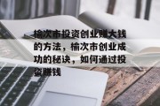 榆次市投资创业赚大钱的方法,榆次市创业成功的秘诀,如何通过投资赚钱 榆次市投资创业赚大钱的方法,榆次市创业成功的秘诀,如何通过投资赚钱