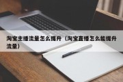 淘宝主播流量怎么提升（淘宝直播怎么能提升流量）