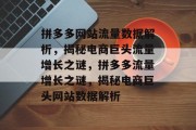 拼多多网站流量数据解析，揭秘电商巨头流量增长之谜，拼多多流量增长之谜，揭秘电商巨头网站数据解析