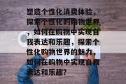 塑造个性化消费体验，探索个性化的购物世界，如何在购物中实现自我表达和乐趣，探索个性化购物世界的魅力，如何在购物中实现自我表达和乐趣？