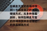 在瞬息万变的市场中找到一个适合自己的食品赚钱方式,从多种角度剖析,如何在瞬息万变的市场中找到合适自己的食品赚钱方式 在瞬息万变的市场中找到一个适合自己的食品赚钱方式,从多种角度剖析,如何在瞬息万变的市场中找到合适自己的食品赚钱方式
