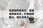 塑造城市新名片，塑造城市新名片，打造独特魅力，提升竞争力