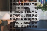 在近期的股市行情中,许多投资者都陷入了困境。在熊市阶段,一些热门的投资项目似乎失去了吸引力,而更多的投资者开始寻找新的投资机会。,市场的调整和转型,投资者寻求新的投资机会