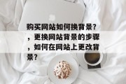购买网站如何换背景？，更换网站背景的步骤，如何在网站上更改背景？