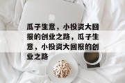 瓜子生意,小投资大回报的创业之路,瓜子生意,小投资大回报的创业之路 瓜子生意,小投资大回报的创业之路,瓜子生意,小投资大回报的创业之路