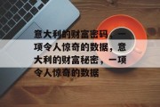 意大利的财富密码,一项令人惊奇的数据,意大利的财富秘密,一项令人惊奇的数据