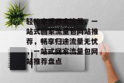 轻松享受回家流量，一站式回家流量包网站推荐，畅享归途流量无忧，一站式回家流量包网站推荐盘点