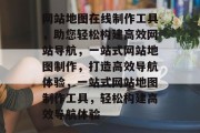 网站地图在线制作工具，助您轻松构建高效网站导航，一站式网站地图制作，打造高效导航体验，一站式网站地图制作工具，轻松构建高效导航体验