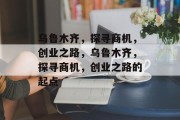 乌鲁木齐,探寻商机,创业之路,乌鲁木齐,探寻商机,创业之路的起点 乌鲁木齐,探寻商机,创业之路,乌鲁木齐,探寻商机,创业之路的起点