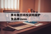 黑石集团将投资韩国护发品牌Juno