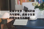 卖袜子生意,赚钱的潜力与策略,卖袜子生意的赚钱潜力与策略 卖袜子生意,赚钱的潜力与策略,卖袜子生意的赚钱潜力与策略