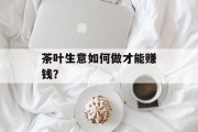 茶叶生意如何做才能赚钱？