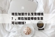 现在加盟什么生意赚钱?,现在加盟哪些生意可以赚钱? 现在加盟什么生意赚钱?,现在加盟哪些生意可以赚钱?