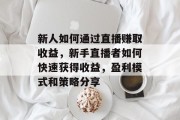 新人如何通过直播赚取收益，新手直播者如何快速获得收益，盈利模式和策略分享