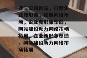 建立公司网站,打造企业新形象,拓展网络市场,企业新形象塑造,网站建设助力网络市场拓展,企业新形象塑造,网站建设助力网络市场拓展 建立公司网站,打造企业新形象,拓展网络市场,企业新形象塑造,网站建设助力网络市场拓展,企业新形象塑造,网站建设助力网络市场拓展