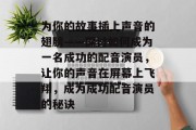为你的故事插上声音的翅膀——探讨如何成为一名成功的配音演员,让你的声音在屏幕上飞翔,成为成功配音演员的秘诀 为你的故事插上声音的翅膀——探讨如何成为一名成功的配音演员,让你的声音在屏幕上飞翔,成为成功配音演员的秘诀