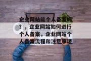 企业网站能个人备案吗？，企业网站如何进行个人备案，企业网站个人备案流程和注意事项
