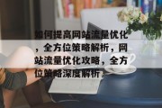 如何提高网站流量优化，全方位策略解析，网站流量优化攻略，全方位策略深度解析