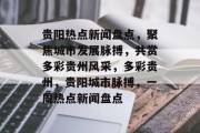贵阳热点新闻盘点，聚焦城市发展脉搏，共赏多彩贵州风采，多彩贵州，贵阳城市脉搏，一周热点新闻盘点