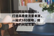 SEO网站标题优化，打造高质量流量来源，一站式SEO策略，提高您的网站流量