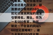 SEO优化在当今竞争激烈的互联网环境中至关重要。无论你是小型企业还是大型企业,都需要进行有效的SEO优化以提高网站的搜索引擎排名。那么,作为一名SEO专家,如何制定一个全面的网站SEO优化策略呢?,建立全面的SEO优化策略,从小型企业到大型企业的指导 SEO优化在当今竞争激烈的互联网环境中至关重要。无论你是小型企业还是大型企业,都需要进行有效的SEO优化以提高网站的搜索引擎排名。那么,作为一名SEO专家,如何制定一个全面的网站SEO优化策略呢?,建立全面的SEO优化策略,从小型企业到大型企业的指导