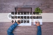 相亲女生做什么赚钱,如何利用相亲经验进行个人投资创业 相亲女生做什么赚钱,如何利用相亲经验进行个人投资创业