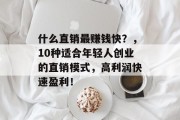 什么直销最赚钱快?,10种适合年轻人创业的直销模式,高利润快速盈利! 什么直销最赚钱快?,10种适合年轻人创业的直销模式,高利润快速盈利!