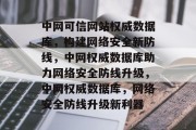 中网可信网站权威数据库，构建网络安全新防线，中网权威数据库助力网络安全防线升级，中网权威数据库，网络安全防线升级新利器