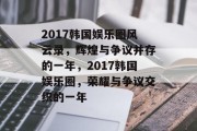 2017韩国娱乐圈风云录，辉煌与争议并存的一年，2017韩国娱乐圈，荣耀与争议交织的一年