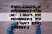 优帮云，打造高效、便捷的自建网站平台，优帮云，打造高效、便捷的自建网站平台，优帮云，打造高效、便捷的自建网站平台