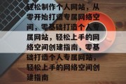 轻松制作个人网站，从零开始打造专属网络空间，零基础打造个人专属网站，轻松上手的网络空间创建指南，零基础打造个人专属网站，轻松上手的网络空间创建指南