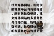 社交媒体网站，新时代的社交平台与传播媒介，新时代社交枢纽，社交媒体网站的多重角色与传播力量，新时代社交枢纽，社交媒体网站的多重角色与传播力量