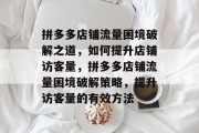 拼多多店铺流量困境破解之道，如何提升店铺访客量，拼多多店铺流量困境破解策略，提升访客量的有效方法