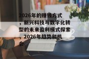 2026年的赚钱方式,新兴科技与数字化转型的未来盈利模式探索,2026年趋势和机会 2026年的赚钱方式,新兴科技与数字化转型的未来盈利模式探索,2026年趋势和机会