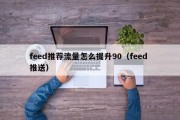 feed推荐流量怎么提升90（feed 推送）