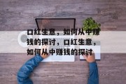 口红生意，如何从中赚钱的探讨，口红生意，如何从中赚钱的探讨