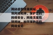 揭秘虚假流量网站，警惕网络陷阱，保护您的网络安全，网络流量陷阱揭秘，如何保护您的网络安全